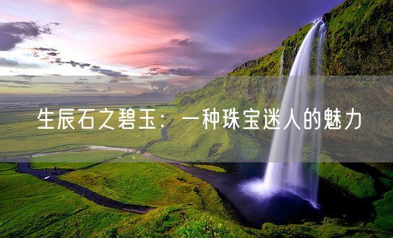 生辰石之碧玉：一种珠宝迷人的魅力(图1)