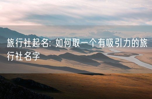 旅行社起名: 如何取一个有吸引力的旅行社名字(图1)