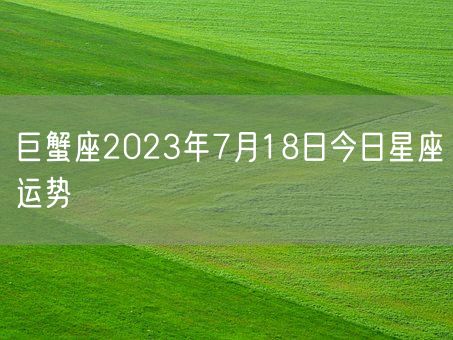 巨蟹座2023年7月18日今日星座运势(图1)
