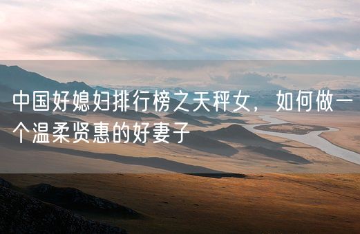 中国好媳妇排行榜之天秤女，如何做一个温柔贤惠的好妻子(图1)