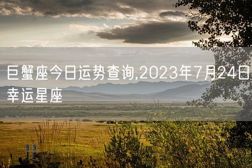 巨蟹座今日运势查询,2023年7月24日幸运星座(图1)