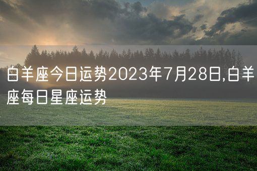 白羊座今日运势2023年7月28日,白羊座每日星座运势(图1)