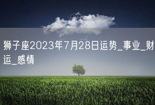 狮子座2023年7月28日运势_事业_财运_感情(图1)