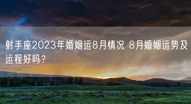 射手座2023年婚姻运8月情况 8月婚姻运势及运程好吗？(图1)