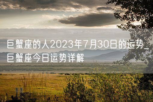 巨蟹座的人2023年7月30日的运势_巨蟹座今日运势详解(图1)