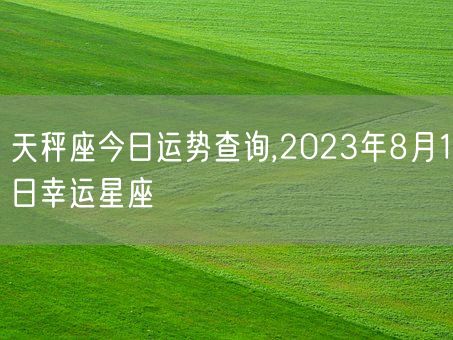 天秤座今日运势查询,2023年8月1日幸运星座(图1)
