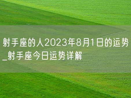 射手座的人2023年8月1日的运势_射手座今日运势详解(图1)