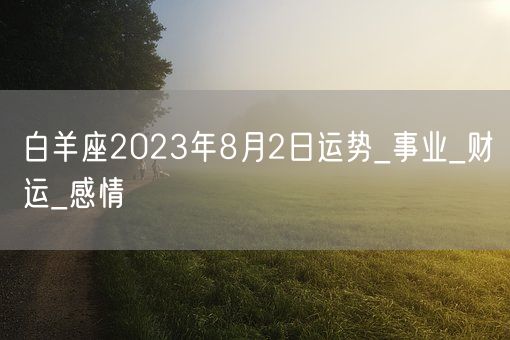 白羊座2023年8月2日运势_事业_财运_感情(图1) 白羊座2023年8月2日运势_事业_财运_感情(图1)