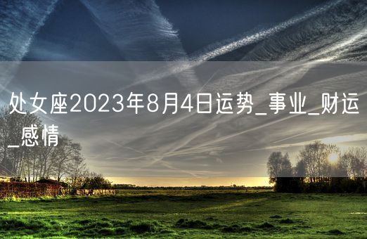 处女座2023年8月4日运势_事业_财运_感情(图1)