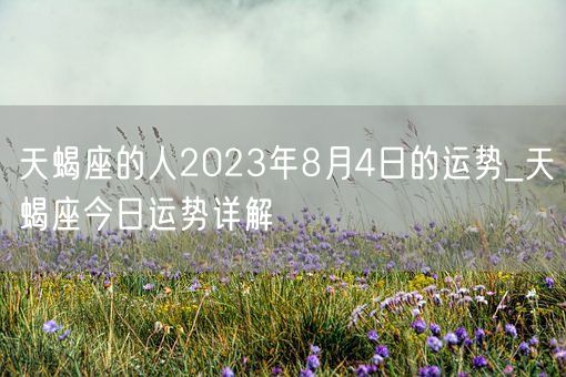 天蝎座的人2023年8月4日的运势_天蝎座今日运势详解(图1)