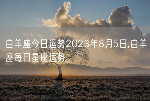 白羊座今日运势2023年8月5日,白羊座每日星座运势(图1) 白羊座今日运势2023年8月5日,白羊座每日星座运势(图1)