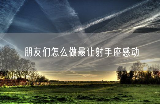 朋友们怎么做最让射手座感动(图1)