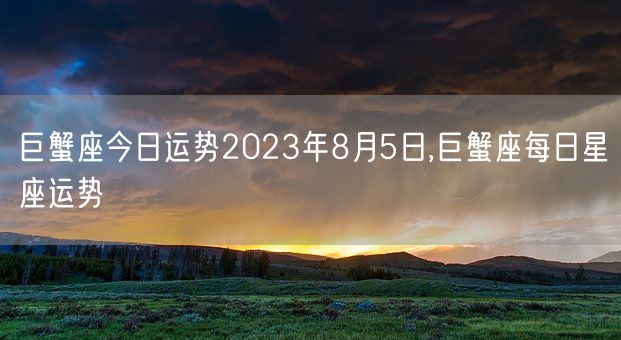 巨蟹座今日运势2023年8月5日,巨蟹座每日星座运势(图1)