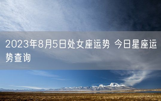 2023年8月5日处女座运势 今日星座运势查询(图1)