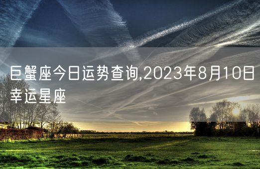 巨蟹座今日运势查询,2023年8月10日幸运星座(图1)