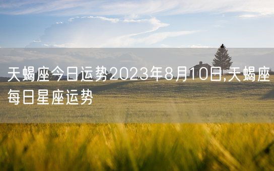天蝎座今日运势2023年8月10日,天蝎座每日星座运势(图1)