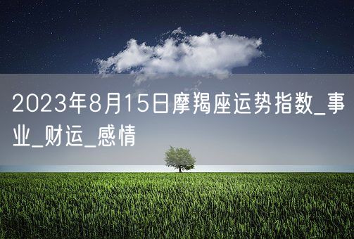 2023年8月15日摩羯座运势指数_事业_财运_感情(图1) 2023年8月15日摩羯座运势指数_事业_财运_感情(图1)
