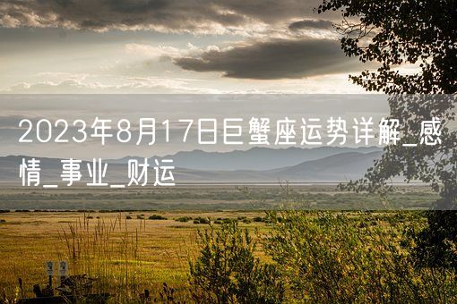 2023年8月17日巨蟹座运势详解_感情_事业_财运(图1)