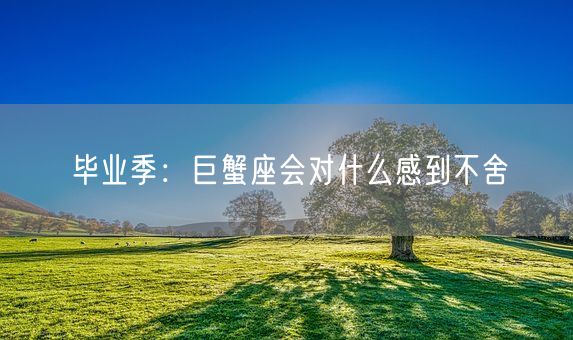 毕业季：巨蟹座会对什么感到不舍(图1)