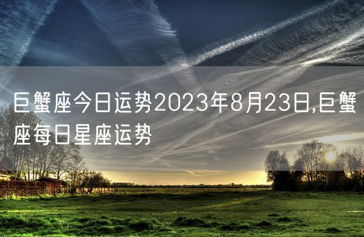 巨蟹座今日运势2023年8月23日,巨蟹座每日星座运势(图1) 巨蟹座今日运势2023年8月23日,巨蟹座每日星座运势(图1)