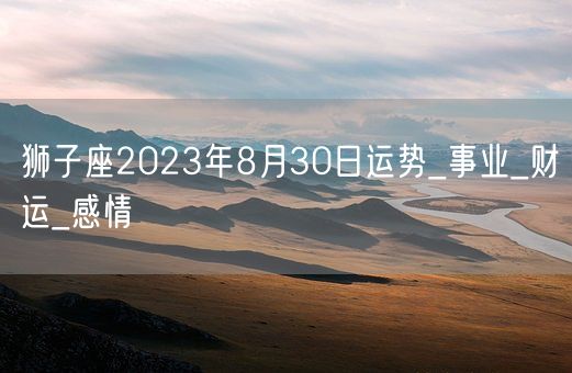狮子座2023年8月30日运势_事业_财运_感情(图1)