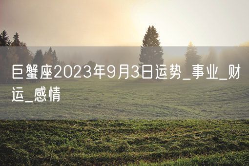 巨蟹座2023年9月3日运势_事业_财运_感情(图1)