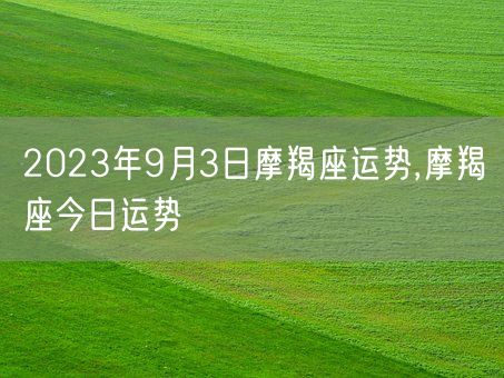 2023年9月3日摩羯座运势,摩羯座今日运势(图1) 2023年9月3日摩羯座运势,摩羯座今日运势(图1)