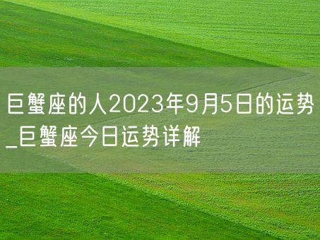 巨蟹座的人2023年9月5日的运势_巨蟹座今日运势详解(图1) 巨蟹座的人2023年9月5日的运势_巨蟹座今日运势详解(图1)