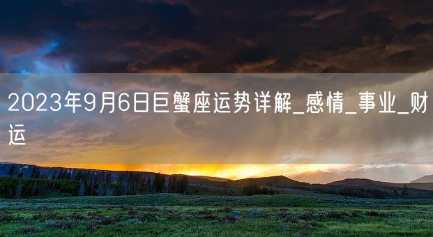 2023年9月6日巨蟹座运势详解_感情_事业_财运(图1)