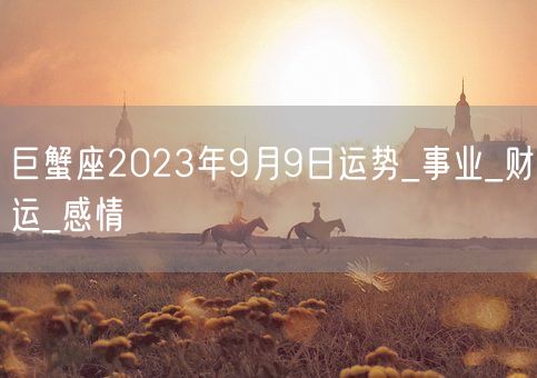 巨蟹座2023年9月9日运势_事业_财运_感情(图1)