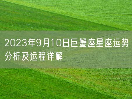 2023年9月10日巨蟹座星座运势分析及运程详解(图1)