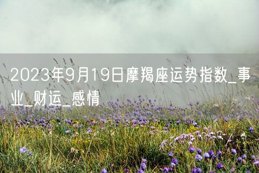 2023年9月19日摩羯座运势指数_事业_财运_感情(图1) 2023年9月19日摩羯座运势指数_事业_财运_感情(图1)