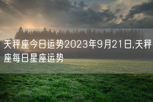 天秤座今日运势2023年9月21日,天秤座每日星座运势(图1)