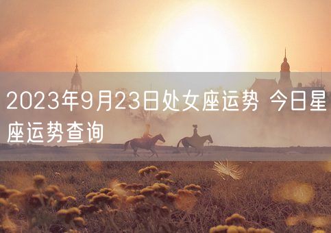 2023年9月23日处女座运势 今日星座运势查询(图1)