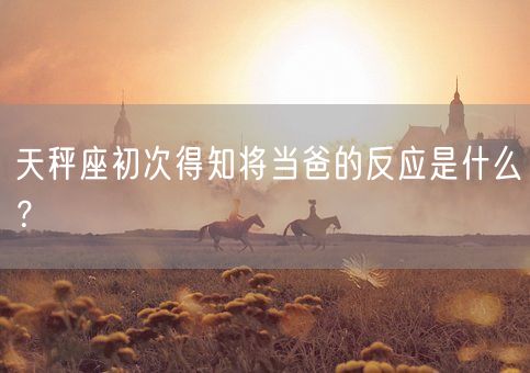 天秤座初次得知将当爸的反应是什么?(图1) 天秤座初次得知将当爸的反应是什么?(图1)