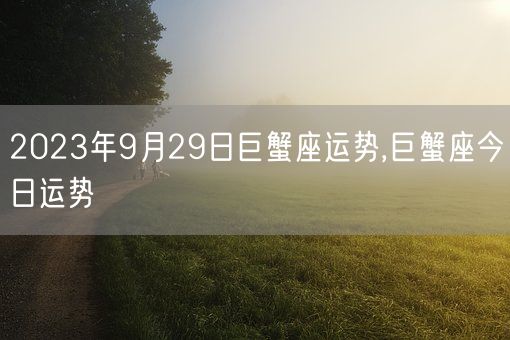 2023年9月29日巨蟹座运势,巨蟹座今日运势(图1)
