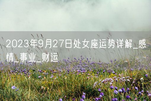 2023年9月27日处女座运势详解_感情_事业_财运(图1)