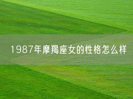1987年摩羯座女的性格怎么样(图1) 1987年摩羯座女的性格怎么样(图1)