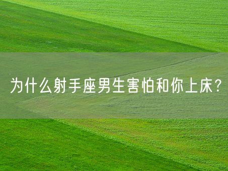 为什么射手座男生害怕和你上床？(图1)