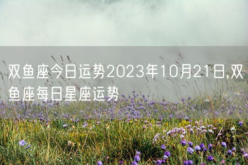双鱼座今日运势2023年10月21日,双鱼座每日星座运势(图1)