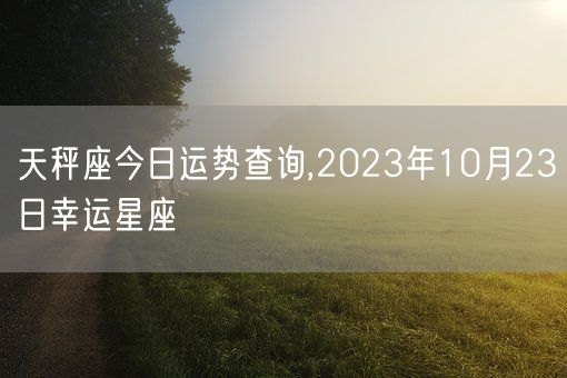 天秤座今日运势查询,2023年10月23日幸运星座(图1)