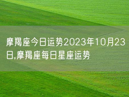 摩羯座今日运势2023年10月23日,摩羯座每日星座运势(图1) 摩羯座今日运势2023年10月23日,摩羯座每日星座运势(图1)