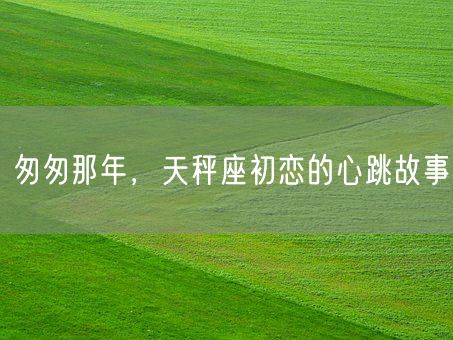 匆匆那年，天秤座初恋的心跳故事(图1)