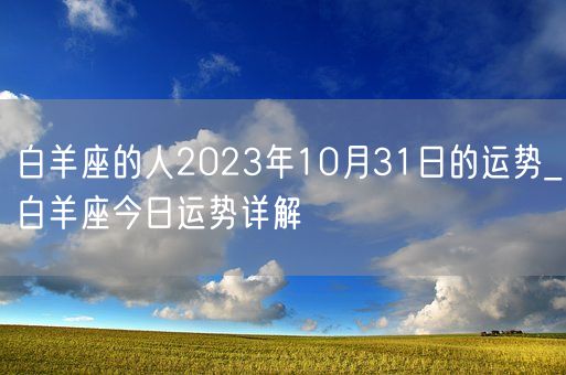 白羊座的人2023年10月31日的运势_白羊座今日运势详解(图1) 白羊座的人2023年10月31日的运势_白羊座今日运势详解(图1)