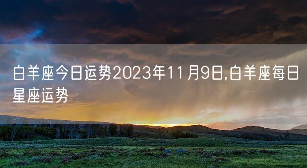 白羊座今日运势2023年11月9日,白羊座每日星座运势(图1) 白羊座今日运势2023年11月9日,白羊座每日星座运势(图1)