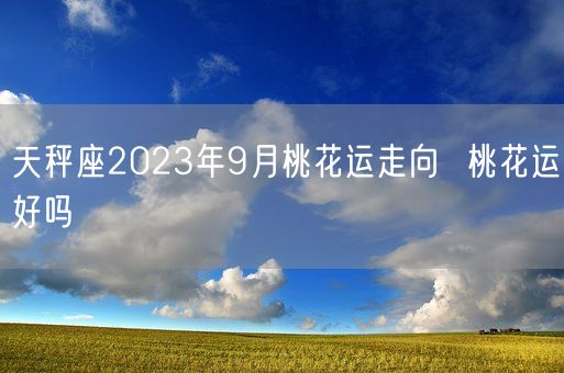 天秤座2023年9月桃花运走向  桃花运好吗(图1)