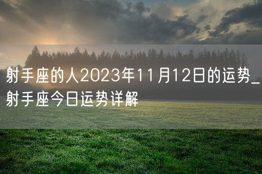 射手座的人2023年11月12日的运势_射手座今日运势详解(图1)