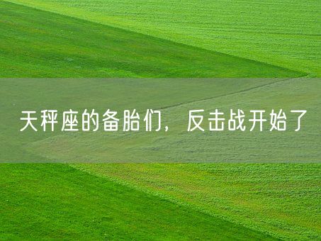 天秤座的备胎们，反击战开始了(图1)