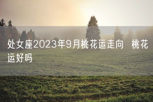 处女座2023年9月桃花运走向  桃花运好吗(图1)