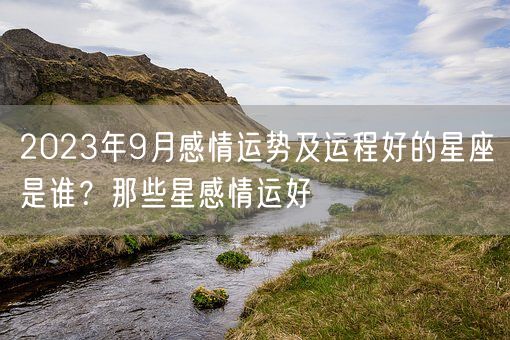 2023年9月感情运势及运程好的星座是谁？那些星感情运好(图1)